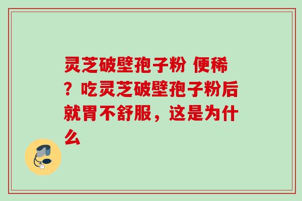 灵芝破壁孢子粉 便稀?吃灵芝破壁孢子粉后就胃不舒服,这是为什么