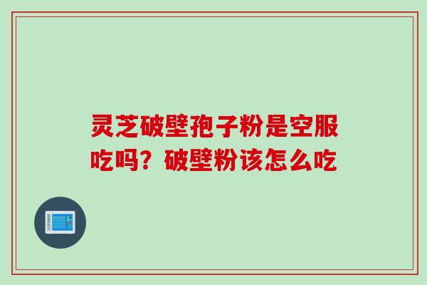灵芝破壁孢子粉是空服吃吗?破壁粉该怎么吃