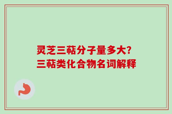 灵芝三萜分子量多大？三萜类化合物名词解释