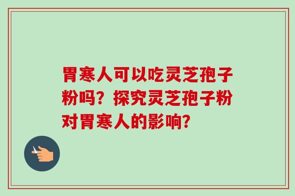 胃寒人可以吃灵芝孢子粉吗？探究灵芝孢子粉对胃寒人的影响？