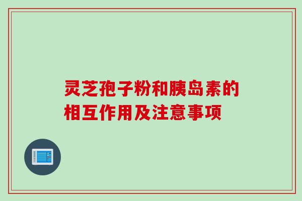灵芝孢子粉和胰岛素的相互作用及注意事项