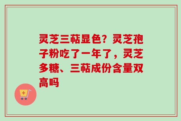 灵芝三萜显色？灵芝孢子粉吃了一年了，灵芝多糖、三萜成份含量双高吗