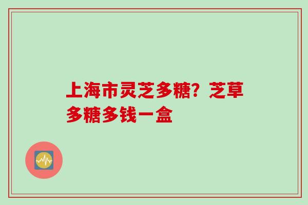 上海市灵芝多糖？芝草多糖多钱一盒