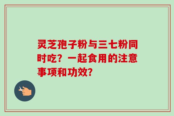 灵芝孢子粉与三七粉同时吃？一起食用的注意事项和功效？