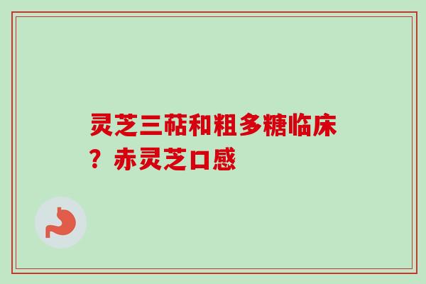 灵芝三萜和粗多糖临床？赤灵芝口感