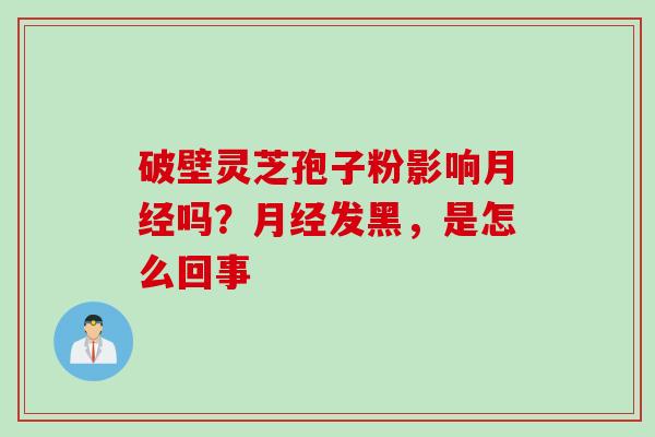 破壁灵芝孢子粉影响月经吗？月经发黑，是怎么回事