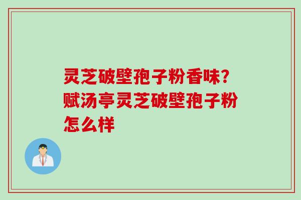 灵芝破壁孢子粉香味?赋汤亭灵芝破壁孢子粉怎么样