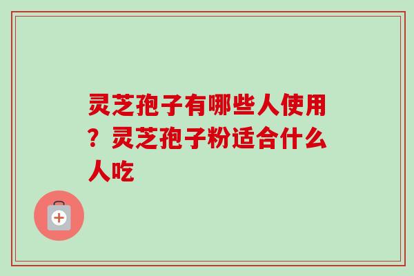 灵芝孢子有哪些人使用？灵芝孢子粉适合什么人吃