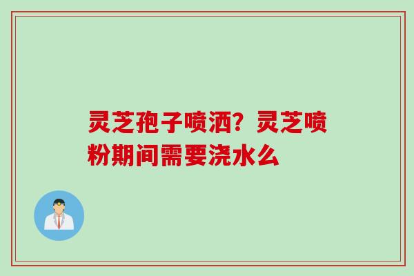 灵芝孢子喷洒？灵芝喷粉期间需要浇水么