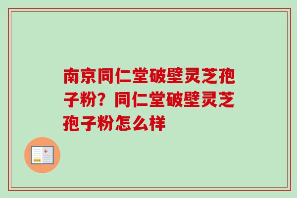 南京同仁堂破壁灵芝孢子粉？同仁堂破壁灵芝孢子粉怎么样