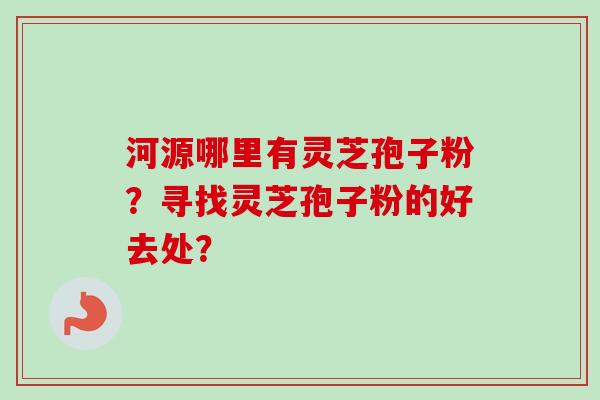 河源哪里有灵芝孢子粉?寻找灵芝孢子粉的好去处?