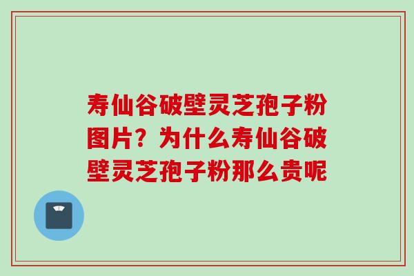 寿仙谷破壁灵芝孢子粉图片？为什么寿仙谷破壁灵芝孢子粉那么贵呢