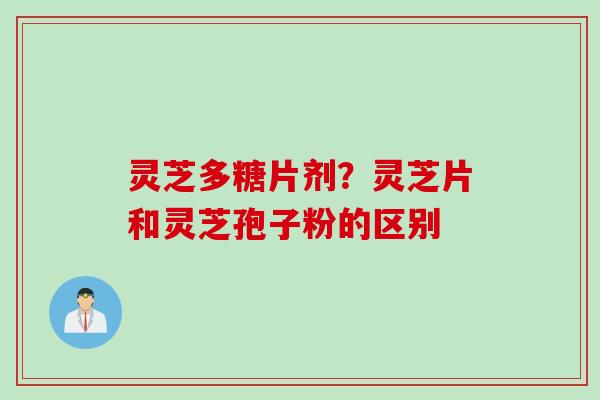 灵芝多糖片剂？灵芝片和灵芝孢子粉的区别