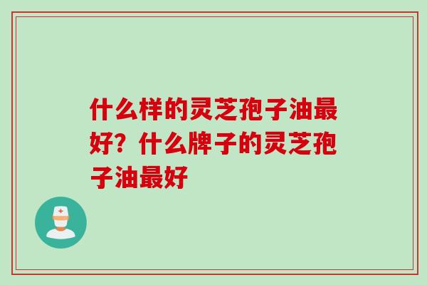 什么样的灵芝孢子油最好？什么牌子的灵芝孢子油最好