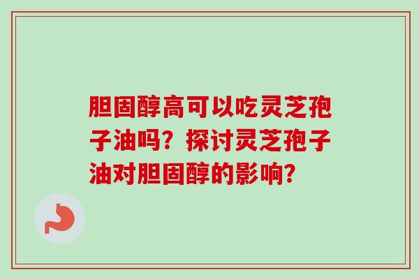 胆固醇高可以吃灵芝孢子油吗？探讨灵芝孢子油对胆固醇的影响？