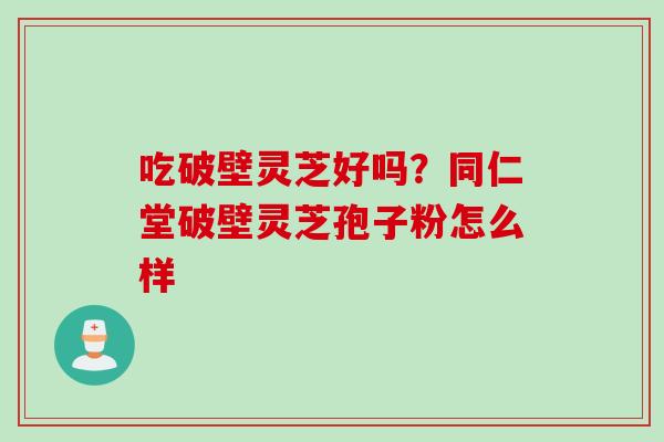 吃破壁灵芝好吗？同仁堂破壁灵芝孢子粉怎么样