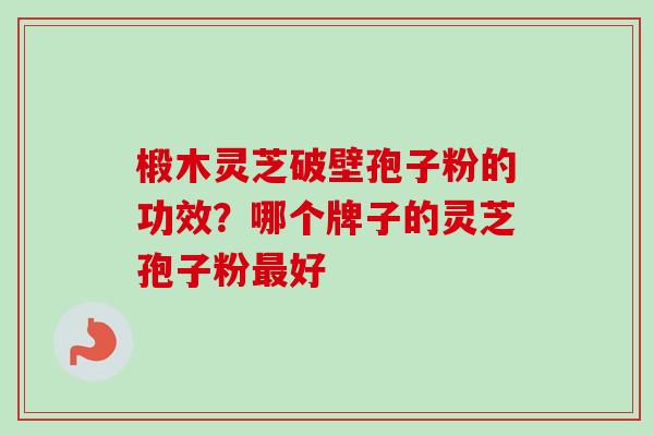 椴木灵芝破壁孢子粉的功效?哪个牌子的灵芝孢子粉好 椴木灵芝破壁孢子粉的功效?哪个牌子的灵芝孢子粉好