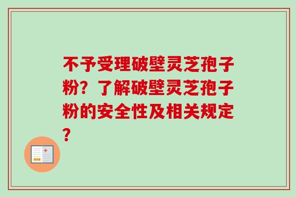 不予受理破壁灵芝孢子粉？了解破壁灵芝孢子粉的安全性及相关规定？