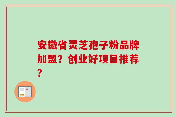 安徽省灵芝孢子粉品牌加盟?创业好项目推荐? 安徽省灵芝孢子粉品牌加盟?创业好项目推荐?