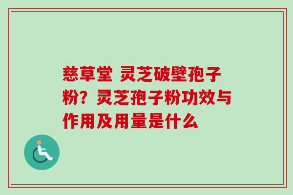 慈草堂 灵芝破壁孢子粉？灵芝孢子粉功效与作用及用量是什么