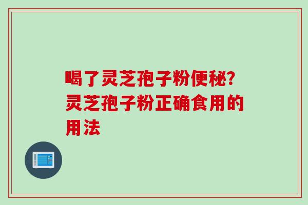 喝了灵芝孢子粉便秘？灵芝孢子粉正确食用的用法