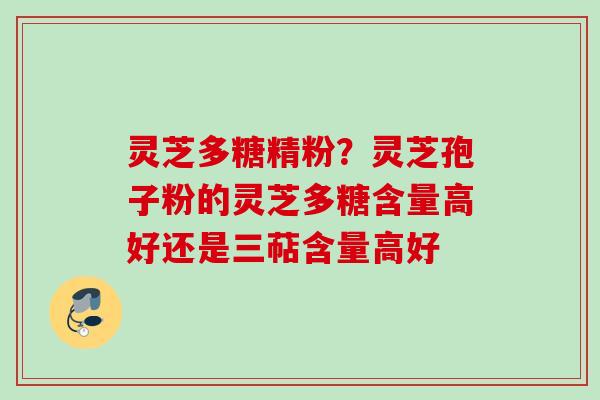 灵芝多糖精粉?灵芝孢子粉的灵芝多糖含量高好还是三萜含量高好