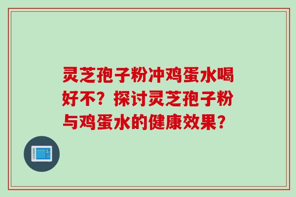 灵芝孢子粉冲鸡蛋水喝好不？探讨灵芝孢子粉与鸡蛋水的健康效果？