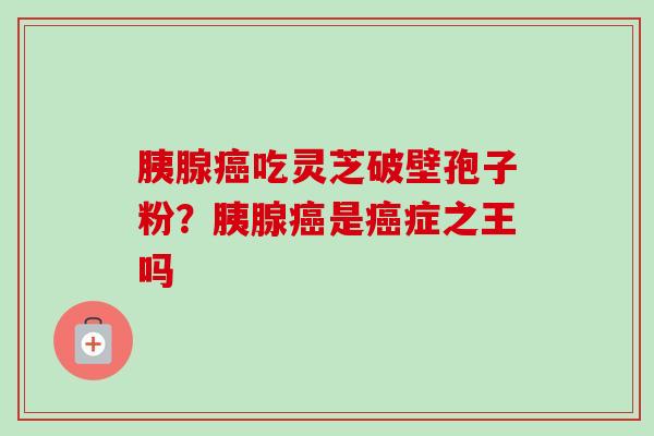 胰腺癌吃灵芝破壁孢子粉？胰腺癌是癌症之王吗