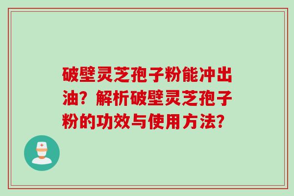 破壁灵芝孢子粉能冲出油?解析破壁灵芝孢子粉的功效与使用方法? 破壁灵芝孢子粉能冲出油?解析破壁灵芝孢子粉的功效与使用方法?