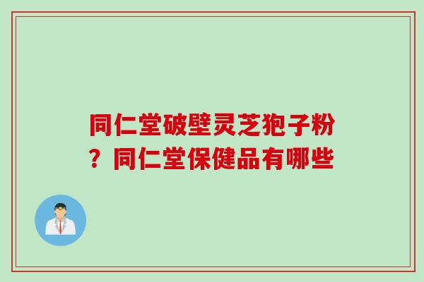 同仁堂破壁灵芝狍子粉？同仁堂保健品有哪些