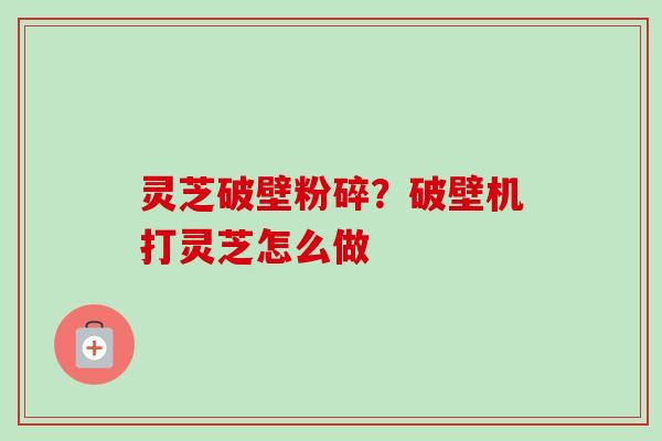 灵芝破壁粉碎？破壁机打灵芝怎么做