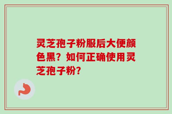 灵芝孢子粉服后大便颜色黑？如何正确使用灵芝孢子粉？