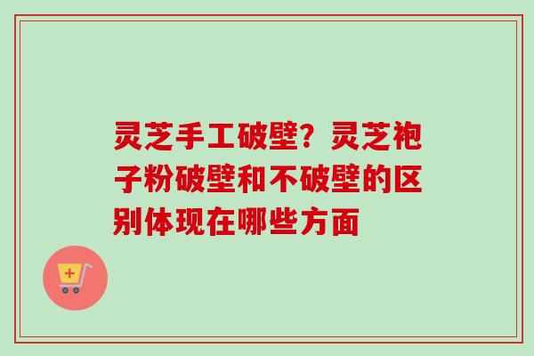 灵芝手工破壁？灵芝袍子粉破壁和不破壁的区别体现在哪些方面
