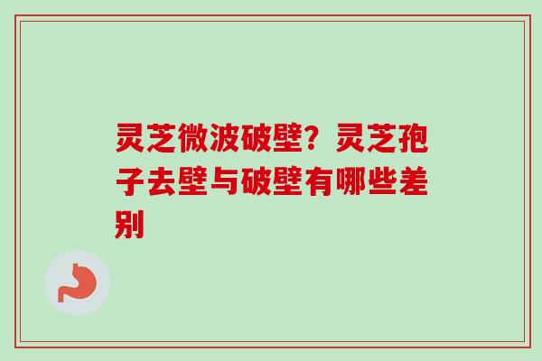 灵芝微波破壁？灵芝孢子去壁与破壁有哪些差别