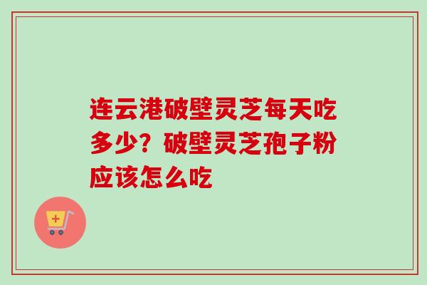连云港破壁灵芝每天吃多少？破壁灵芝孢子粉应该怎么吃