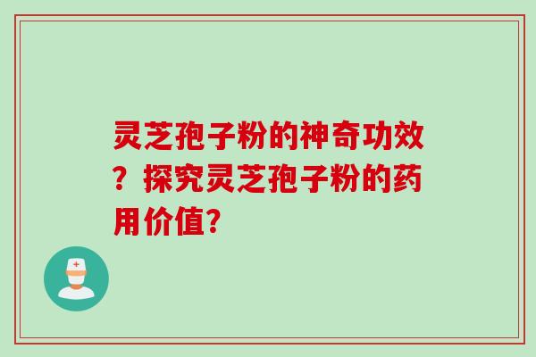 灵芝孢子粉的神奇功效？探究灵芝孢子粉的药用价值？