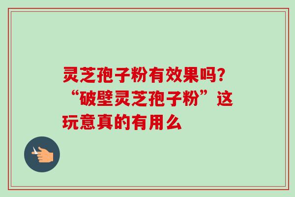 灵芝孢子粉有效果吗？“破壁灵芝孢子粉”这玩意真的有用么