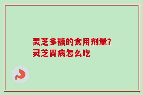 灵芝多糖的食用剂量？灵芝胃病怎么吃
