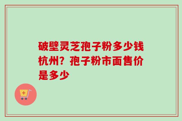破壁灵芝孢子粉多少钱杭州？孢子粉市面售价是多少