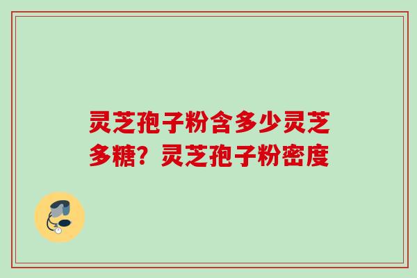 灵芝孢子粉含多少灵芝多糖？灵芝孢子粉密度