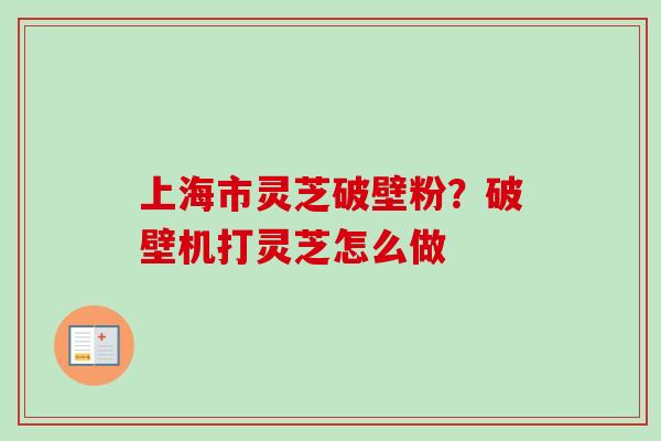 上海市灵芝破壁粉？破壁机打灵芝怎么做