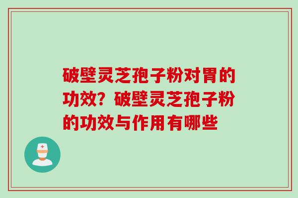 破壁灵芝孢子粉对胃的功效?破壁灵芝孢子粉的功效与作用有哪些
