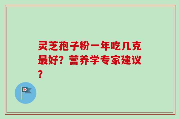 灵芝孢子粉一年吃几克最好？营养学专家建议？