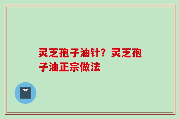 灵芝孢子油针?灵芝孢子油正宗做法
