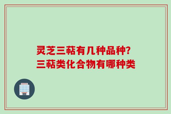 灵芝三萜有几种品种?三萜类化合物有哪种类 灵芝三萜有几种品种?三萜类化合物有哪种类