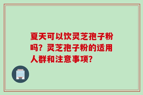 夏天可以饮灵芝孢子粉吗？灵芝孢子粉的适用人群和注意事项？