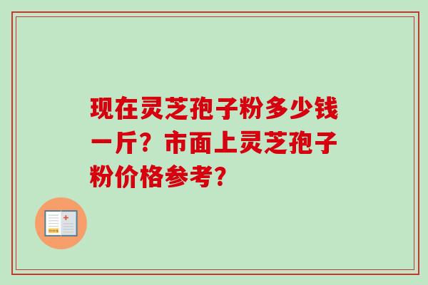 现在灵芝孢子粉多少钱一斤?市面上灵芝孢子粉价格参考? 现在灵芝孢子粉多少钱一斤?市面上灵芝孢子粉价格参考?