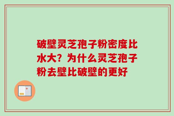 破壁灵芝孢子粉密度比水大？为什么灵芝孢子粉去壁比破壁的更好