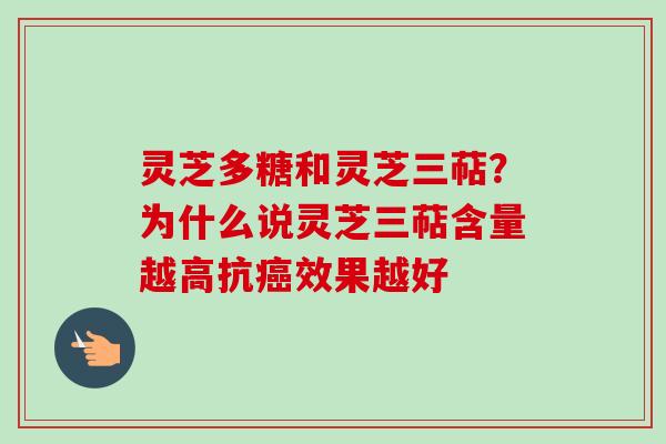灵芝多糖和灵芝三萜？为什么说灵芝三萜含量越高抗癌效果越好