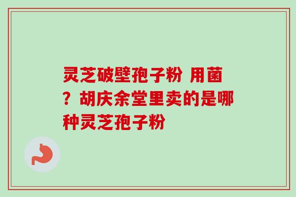 灵芝破壁孢子粉 用菌？胡庆余堂里卖的是哪种灵芝孢子粉